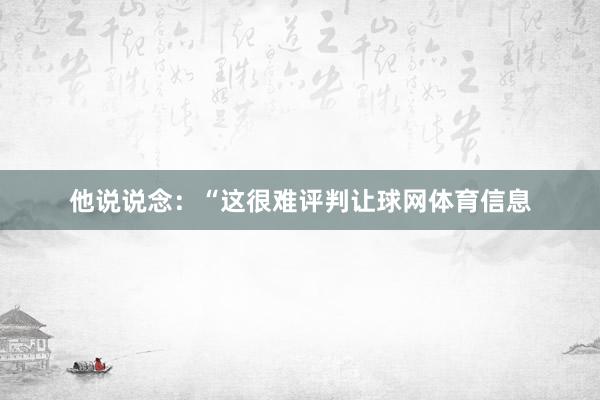 他说说念：“这很难评判让球网体育信息