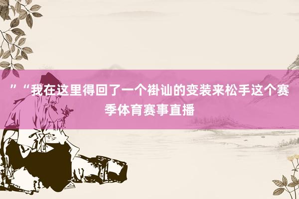 ”“我在这里得回了一个褂讪的变装来松手这个赛季体育赛事直播