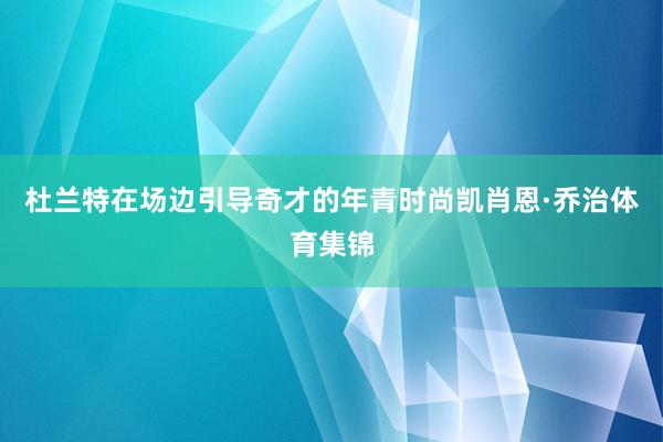 杜兰特在场边引导奇才的年青时尚凯肖恩·乔治体育集锦