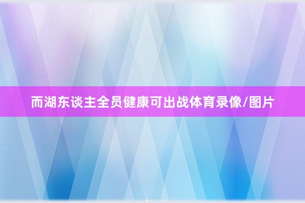 而湖东谈主全员健康可出战体育录像/图片