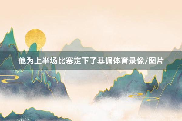 他为上半场比赛定下了基调体育录像/图片