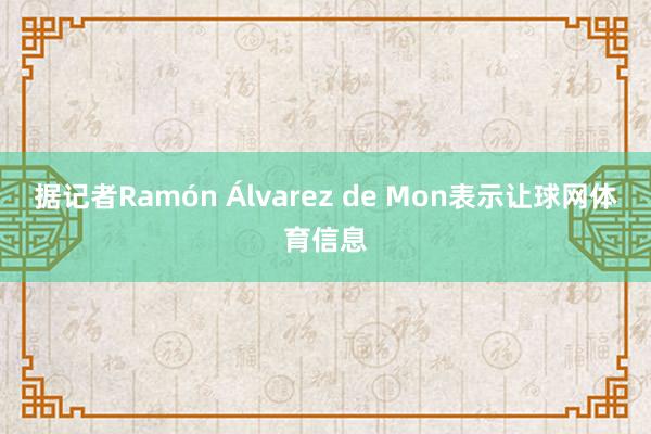据记者Ramón Álvarez de Mon表示让球网体育信息