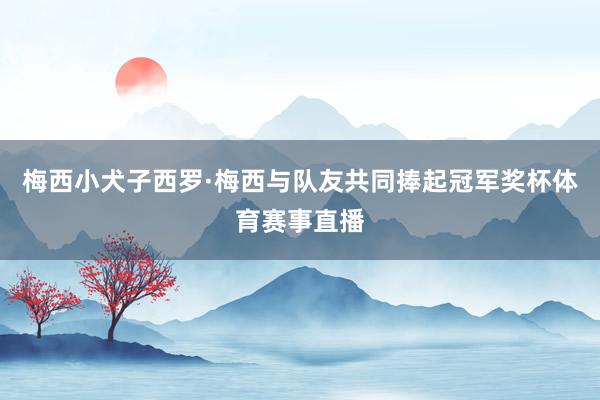 梅西小犬子西罗·梅西与队友共同捧起冠军奖杯体育赛事直播