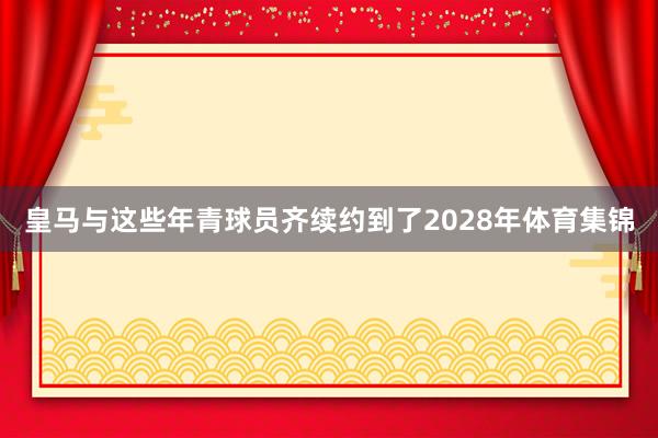 皇马与这些年青球员齐续约到了2028年体育集锦