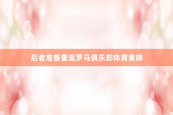后者准备重返罗马俱乐部体育集锦