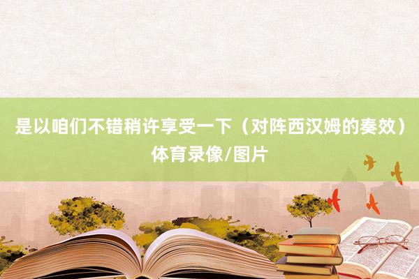是以咱们不错稍许享受一下（对阵西汉姆的奏效）体育录像/图片