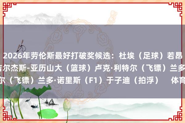 2026年劳伦斯最好打破奖候选：杜埃（足球）若昂·丰塞卡（网球）谢伊·吉尔杰斯-亚历山大（篮球）卢克·利特尔（飞镖）兰多·诺里斯（F1）于子迪（拍浮）    体育录像/图片