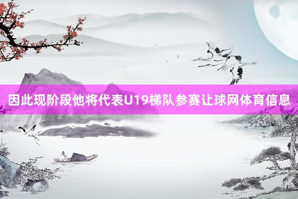 因此现阶段他将代表U19梯队参赛让球网体育信息