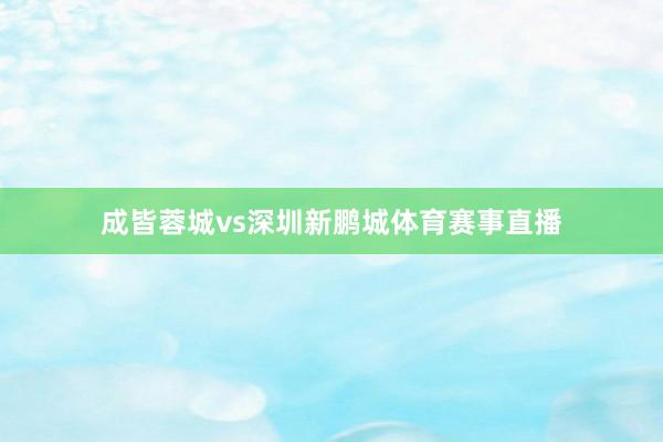 成皆蓉城vs深圳新鹏城体育赛事直播
