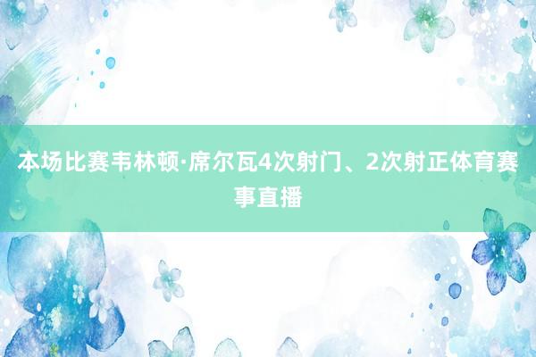 本场比赛韦林顿·席尔瓦4次射门、2次射正体育赛事直播