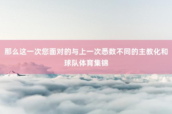 那么这一次您面对的与上一次悉数不同的主教化和球队体育集锦