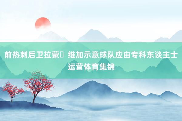 前热刺后卫拉蒙・维加示意球队应由专科东谈主士运营体育集锦