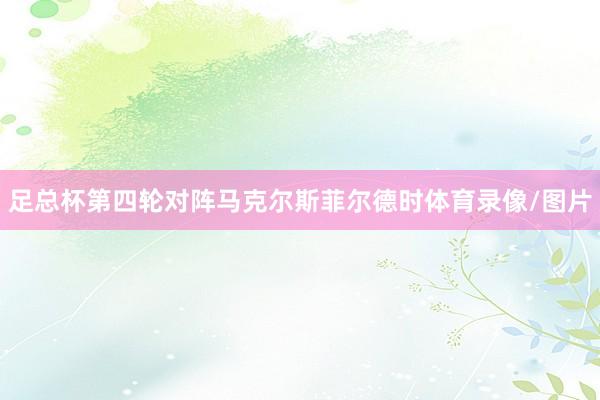 足总杯第四轮对阵马克尔斯菲尔德时体育录像/图片