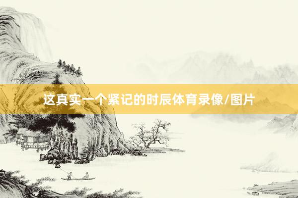 这真实一个紧记的时辰体育录像/图片