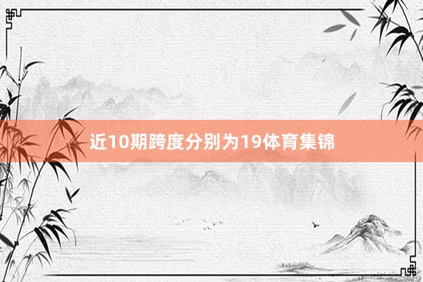 近10期跨度分别为19体育集锦