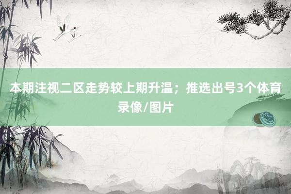 本期注视二区走势较上期升温；推选出号3个体育录像/图片