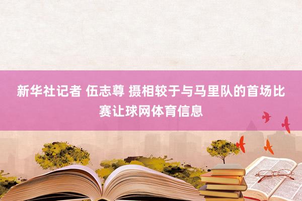 新华社记者 伍志尊 摄　　相较于与马里队的首场比赛让球网体育信息