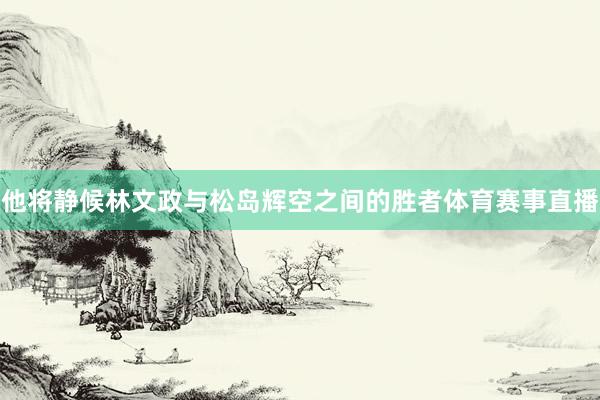 他将静候林文政与松岛辉空之间的胜者体育赛事直播