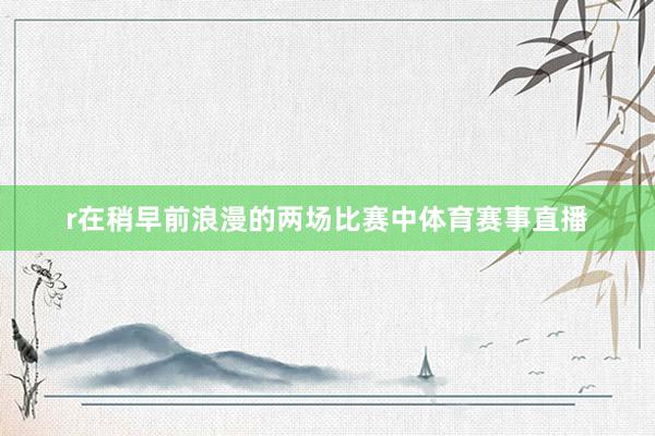 r在稍早前浪漫的两场比赛中体育赛事直播