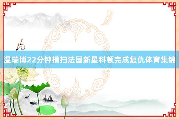 温瑞博22分钟横扫法国新星科顿完成复仇体育集锦