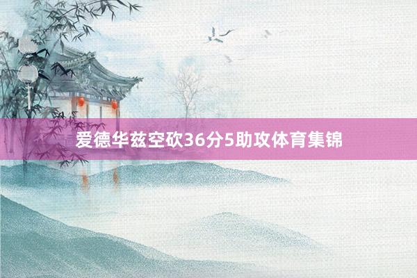爱德华兹空砍36分5助攻体育集锦