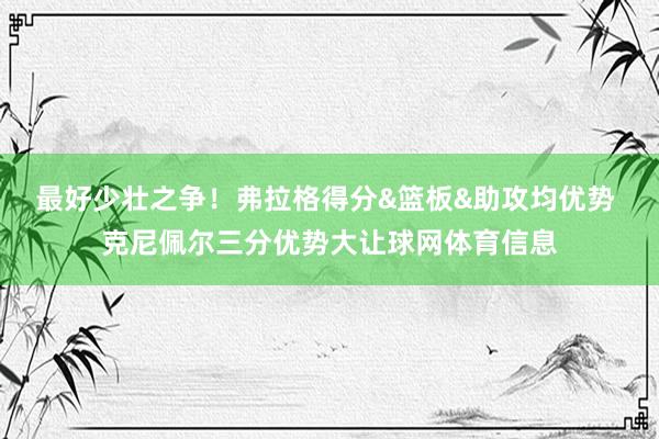 最好少壮之争！弗拉格得分&篮板&助攻均优势 克尼佩尔三分优势大让球网体育信息