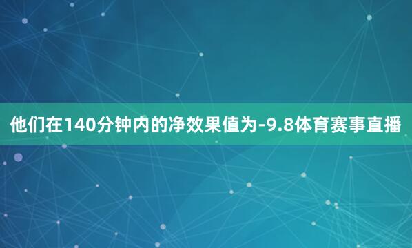他们在140分钟内的净效果值为-9.8体育赛事直播