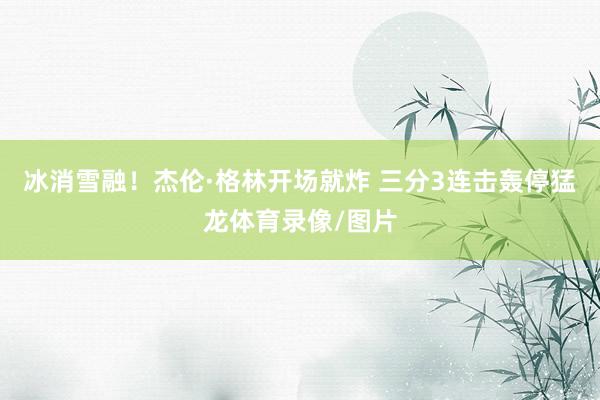 冰消雪融！杰伦·格林开场就炸 三分3连击轰停猛龙体育录像/图片