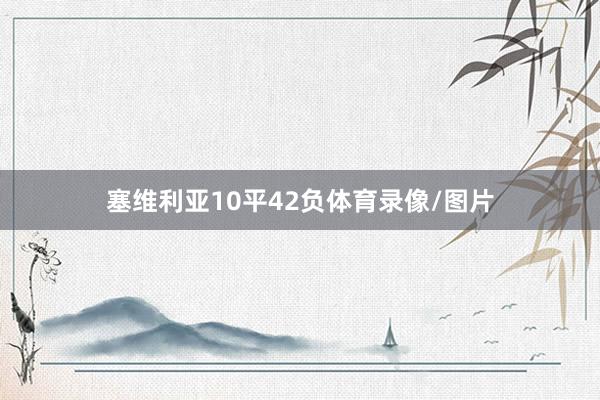 塞维利亚10平42负体育录像/图片