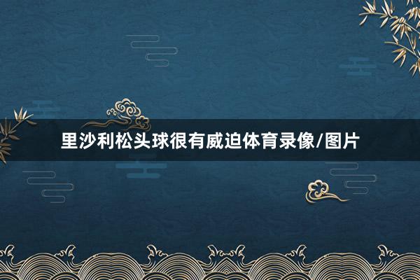里沙利松头球很有威迫体育录像/图片