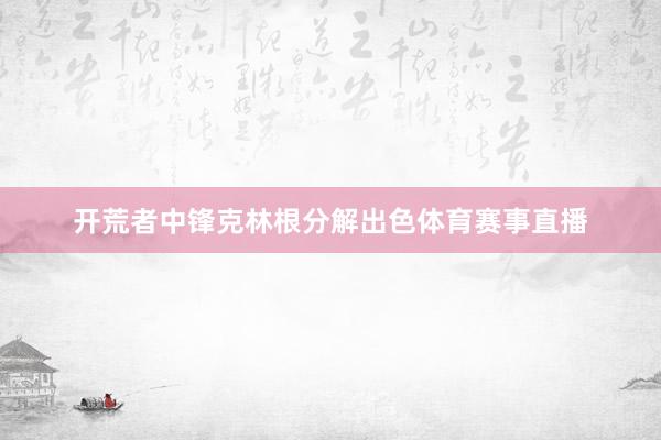 开荒者中锋克林根分解出色体育赛事直播