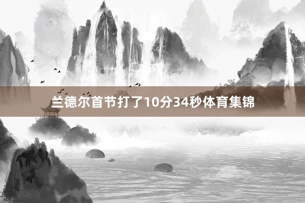 兰德尔首节打了10分34秒体育集锦