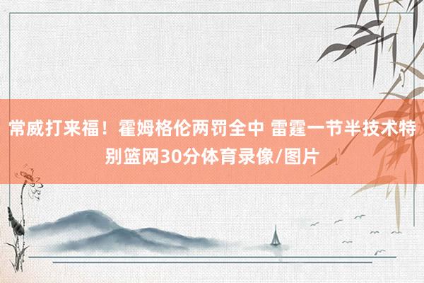 常威打来福！霍姆格伦两罚全中 雷霆一节半技术特别篮网30分体育录像/图片