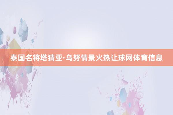 泰国名将塔猜亚·乌努情景火热让球网体育信息