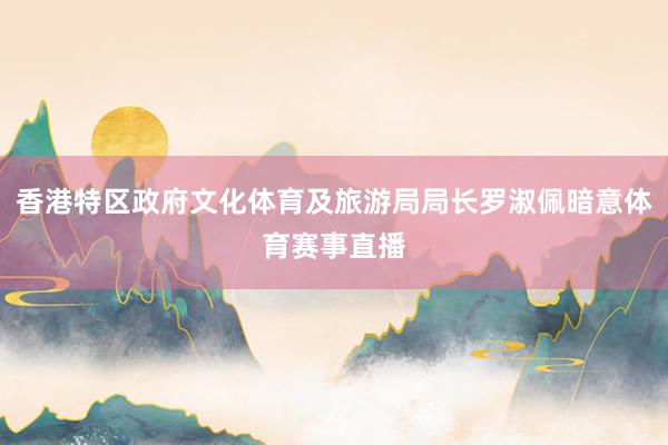 香港特区政府文化体育及旅游局局长罗淑佩暗意体育赛事直播