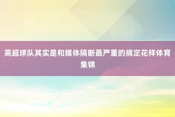 英超球队其实是和媒体隔断最严重的搞定花样体育集锦