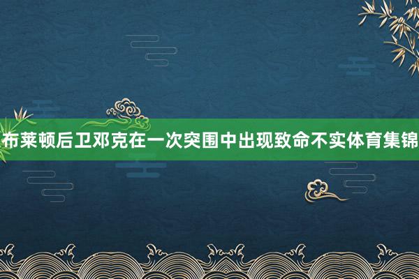 布莱顿后卫邓克在一次突围中出现致命不实体育集锦