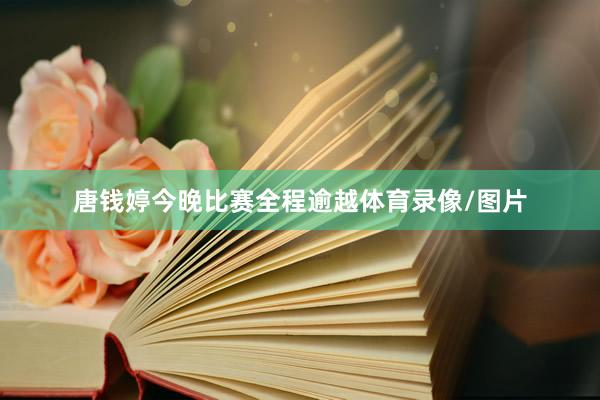 唐钱婷今晚比赛全程逾越体育录像/图片