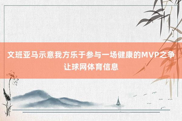 文班亚马示意我方乐于参与一场健康的MVP之争让球网体育信息