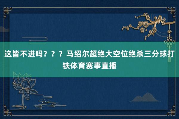 这皆不进吗？？？马绍尔超绝大空位绝杀三分球打铁体育赛事直播