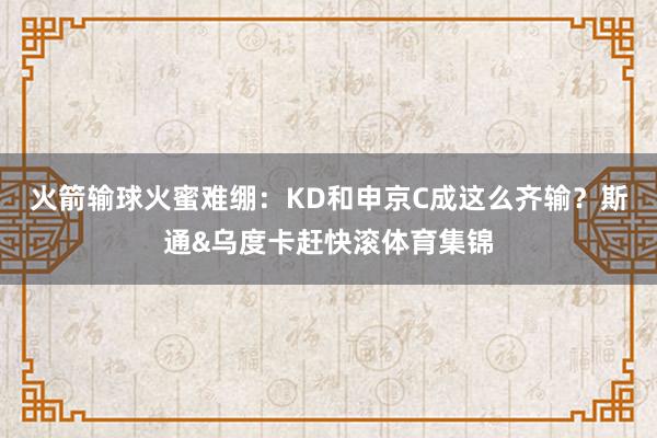 火箭输球火蜜难绷：KD和申京C成这么齐输？斯通&乌度卡赶快滚体育集锦