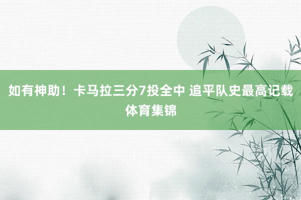 如有神助！卡马拉三分7投全中 追平队史最高记载体育集锦