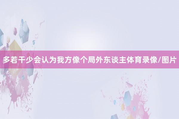 多若干少会认为我方像个局外东谈主体育录像/图片