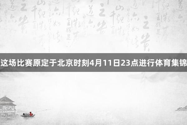 这场比赛原定于北京时刻4月11日23点进行体育集锦