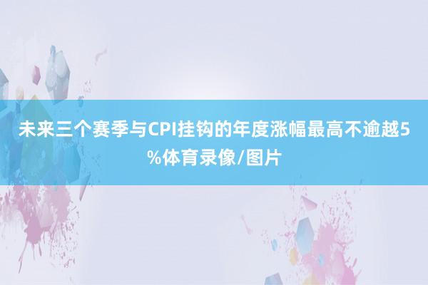 未来三个赛季与CPI挂钩的年度涨幅最高不逾越5%体育录像/图片