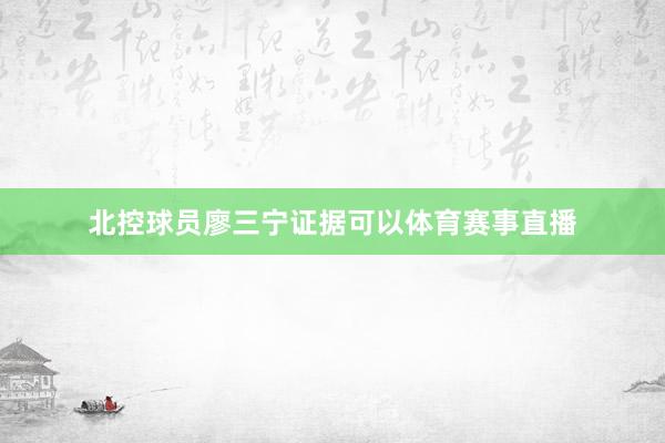 北控球员廖三宁证据可以体育赛事直播