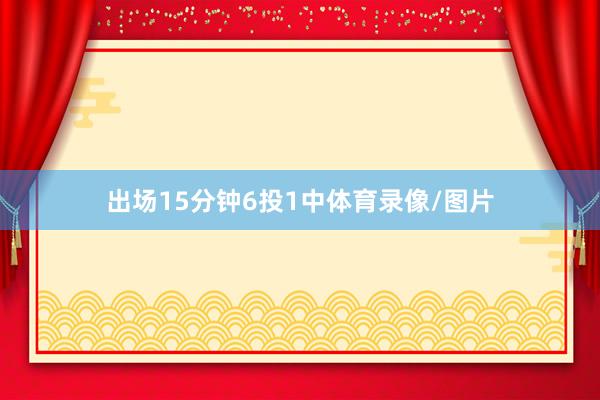 出场15分钟6投1中体育录像/图片