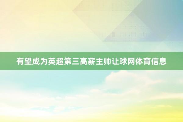 有望成为英超第三高薪主帅让球网体育信息