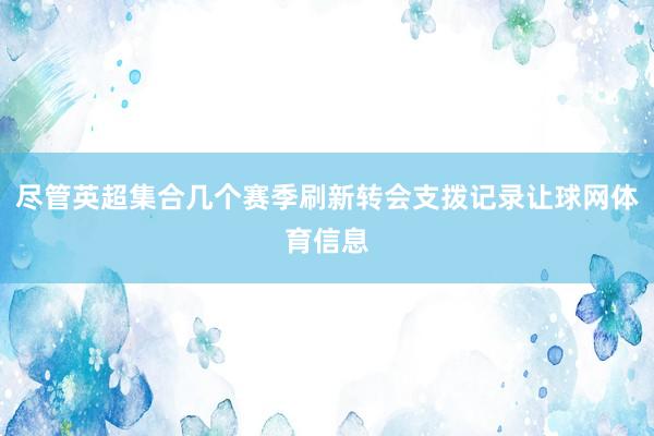 尽管英超集合几个赛季刷新转会支拨记录让球网体育信息