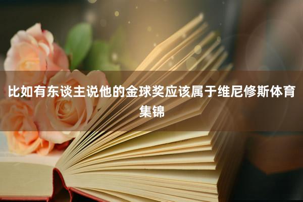 比如有东谈主说他的金球奖应该属于维尼修斯体育集锦